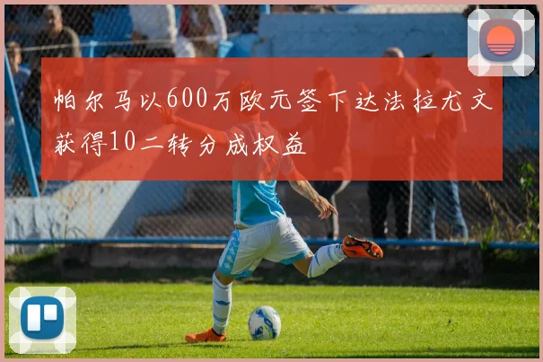 帕尔马以600万欧元签下达法拉尤文获得10二转分成权益