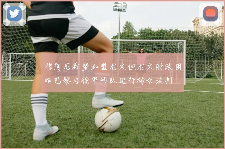 穆阿尼希望加盟尤文但尤文财政困难巴黎与德甲两队进行转会谈判