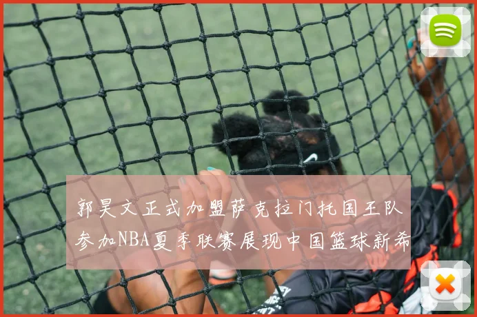 郭昊文正式加盟萨克拉门托国王队参加NBA夏季联赛展现中国篮球新希望