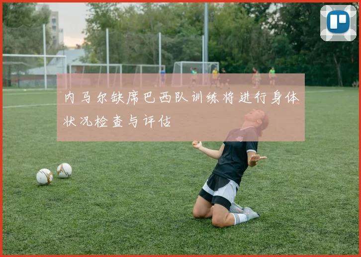 内马尔缺席巴西队训练将进行身体状况检查与评估