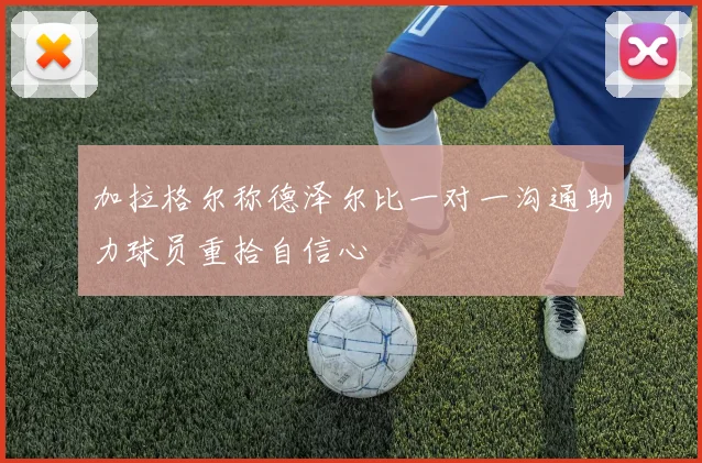 加拉格尔称德泽尔比一对一沟通助力球员重拾自信心