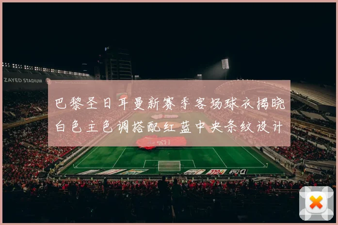 巴黎圣日耳曼新赛季客场球衣揭晓白色主色调搭配红蓝中央条纹设计