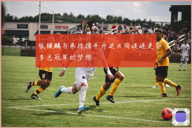 张镇麟与弗格携手并进共同追逐更多总冠军的梦想