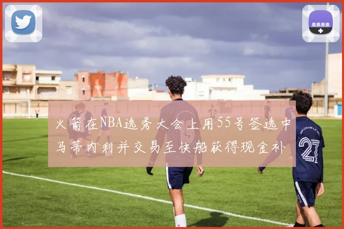 火箭在NBA选秀大会上用55号签选中马蒂内利并交易至快船获得现金补偿