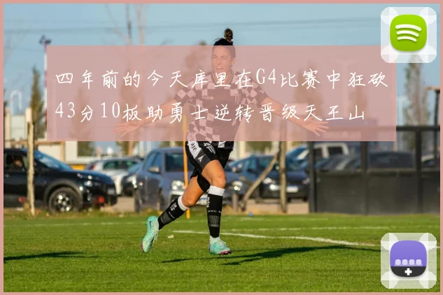 四年前的今天库里在G4比赛中狂砍43分10板助勇士逆转晋级天王山