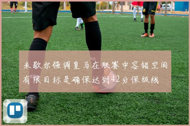 米歇尔强调皇马在联赛中容错空间有限目标是确保达到42分保级线
