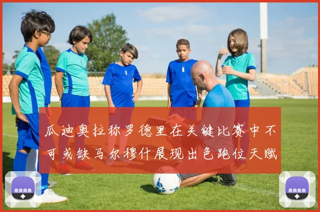 瓜迪奥拉称罗德里在关键比赛中不可或缺马尔穆什展现出色跑位天赋