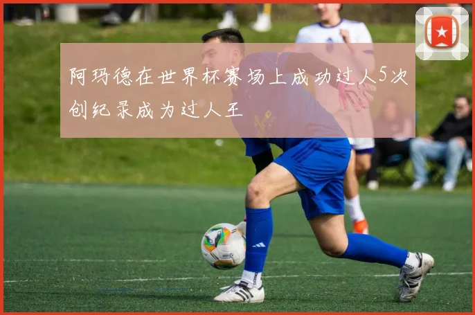 阿玛德在世界杯赛场上成功过人5次创纪录成为过人王