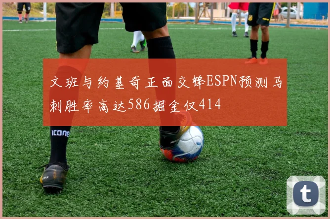 文班与约基奇正面交锋ESPN预测马刺胜率高达586掘金仅414