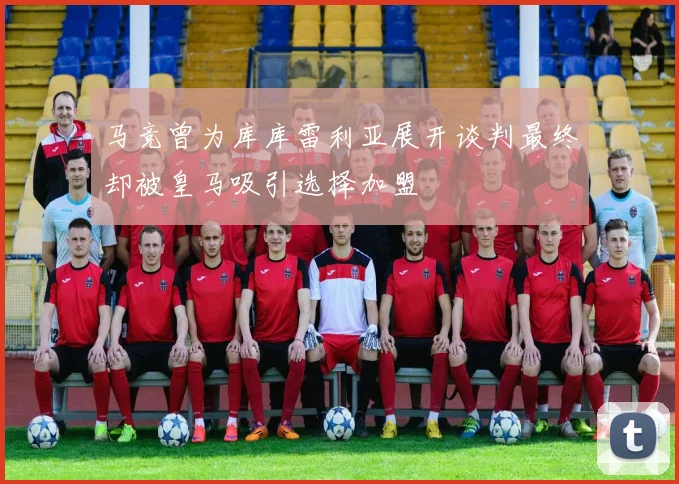 马竞曾为库库雷利亚展开谈判最终却被皇马吸引选择加盟