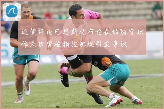 追梦评论巴恩斯对布伦森的防守动作文班曾被指控犯规引发争议