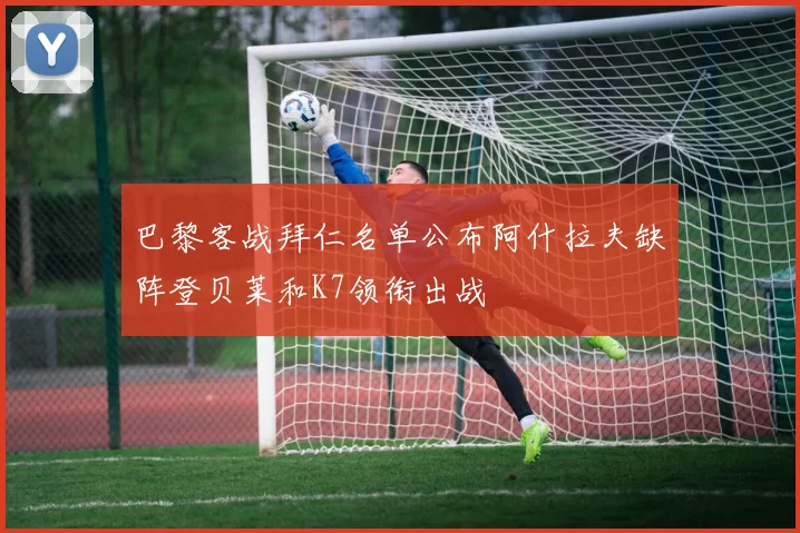 巴黎客战拜仁名单公布阿什拉夫缺阵登贝莱和K7领衔出战