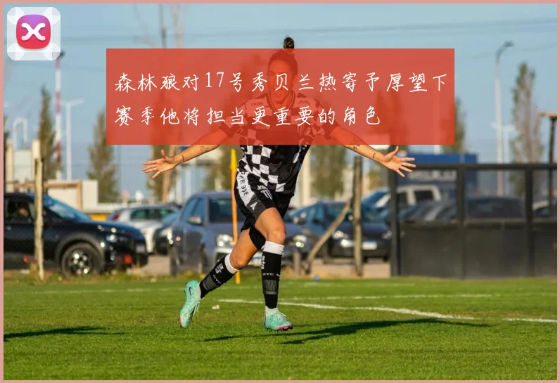 森林狼对17号秀贝兰热寄予厚望下赛季他将担当更重要的角色