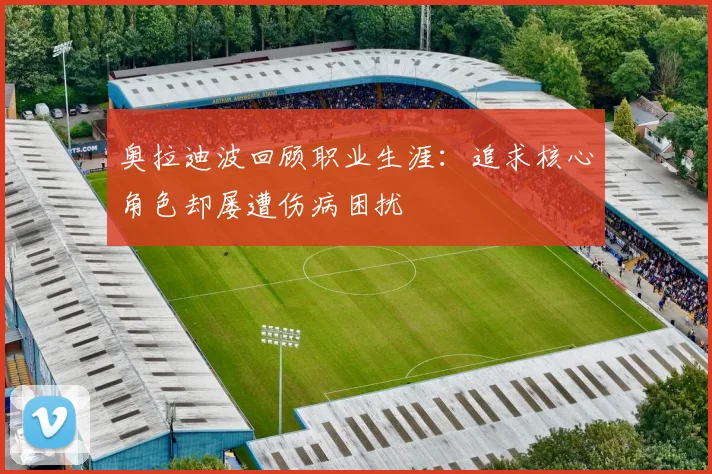 奥拉迪波回顾职业生涯：追求核心角色却屡遭伤病困扰