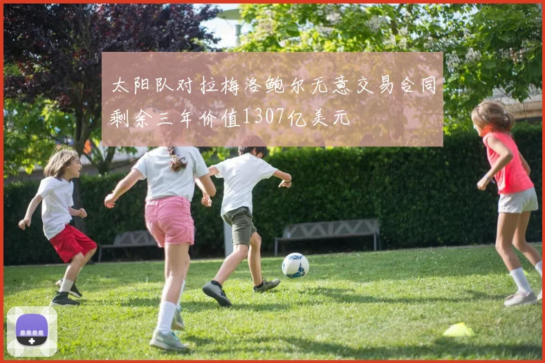 太阳队对拉梅洛鲍尔无意交易合同剩余三年价值1307亿美元