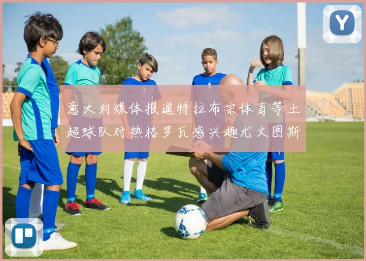 意大利媒体报道特拉布宗体育等土超球队对热格罗瓦感兴趣尤文图斯准备出售该球员