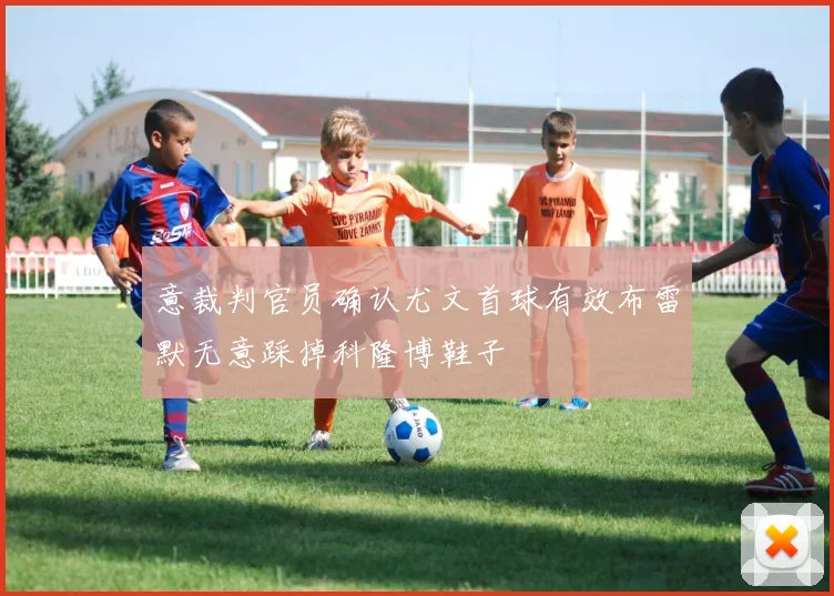 意裁判官员确认尤文首球有效布雷默无意踩掉科隆博鞋子