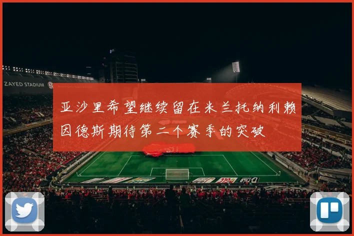 亚沙里希望继续留在米兰托纳利赖因德斯期待第二个赛季的突破