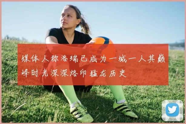媒体人称洛瑞已成为一城一人其巅峰时光深深烙印猛龙历史