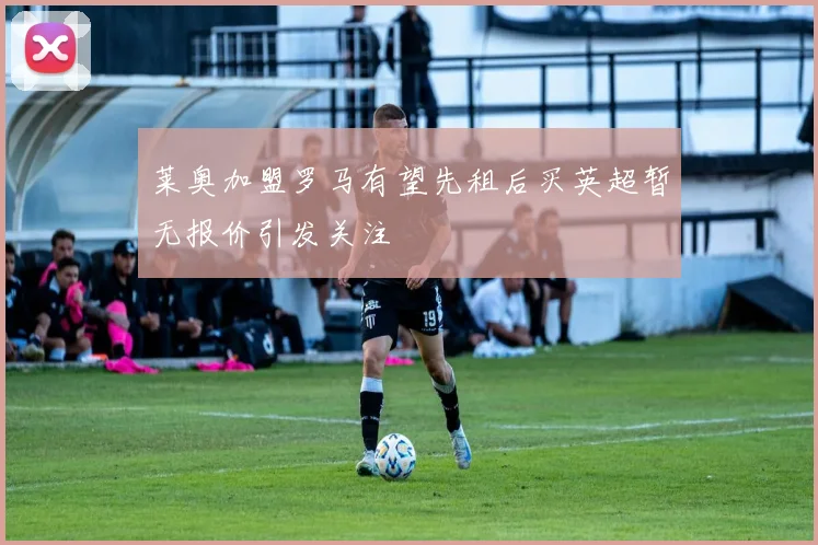 莱奥加盟罗马有望先租后买英超暂无报价引发关注