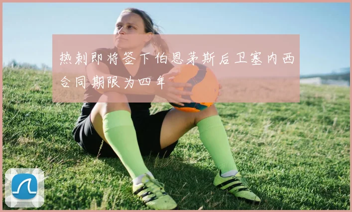 热刺即将签下伯恩茅斯后卫塞内西合同期限为四年