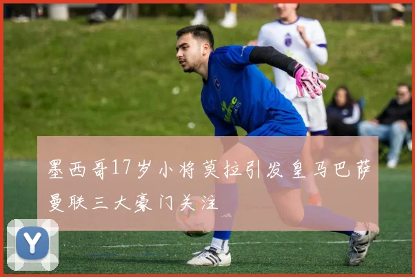 墨西哥17岁小将莫拉引发皇马巴萨曼联三大豪门关注