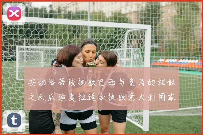 安切洛蒂谈执教巴西与皇马的相似之处瓜迪奥拉适合执教意大利国家队