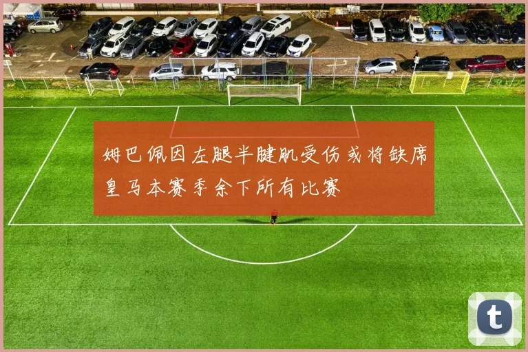 姆巴佩因左腿半腱肌受伤或将缺席皇马本赛季余下所有比赛