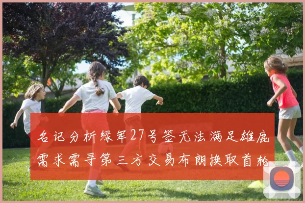 名记分析绿军27号签无法满足雄鹿需求需寻第三方交易布朗换取首轮签