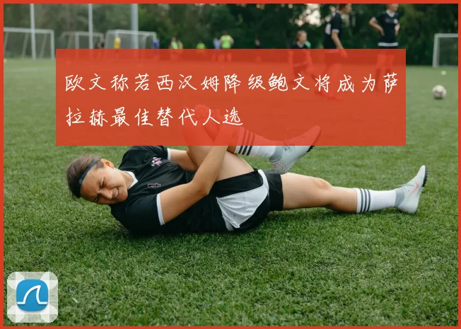 欧文称若西汉姆降级鲍文将成为萨拉赫最佳替代人选