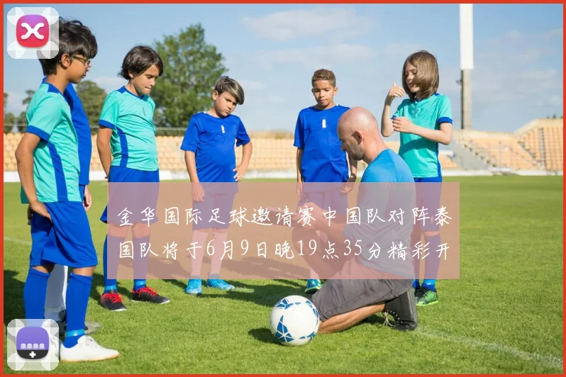 金华国际足球邀请赛中国队对阵泰国队将于6月9日晚19点35分精彩开赛