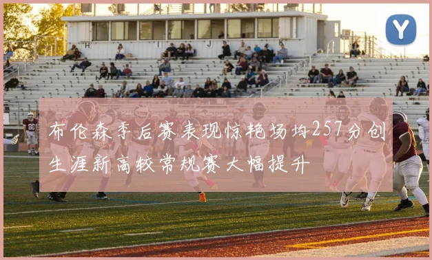 布伦森季后赛表现惊艳场均257分创生涯新高较常规赛大幅提升