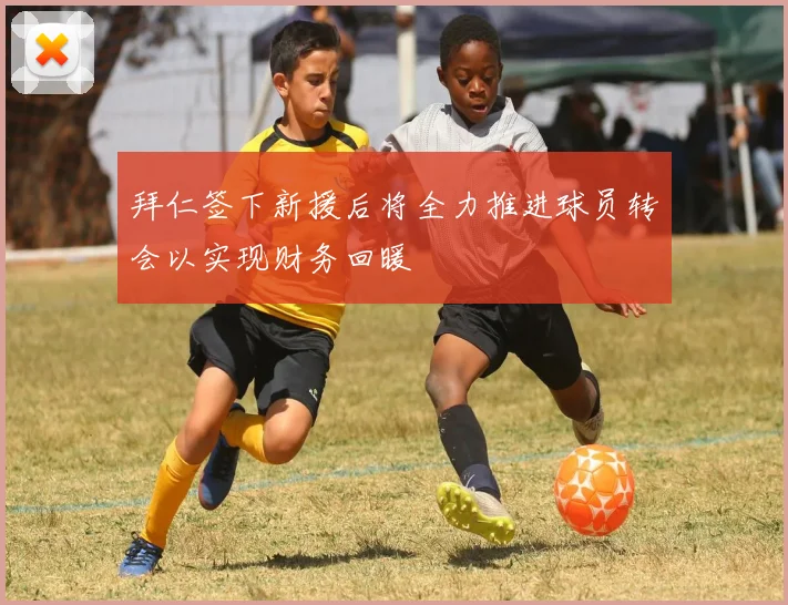 拜仁签下新援后将全力推进球员转会以实现财务回暖
